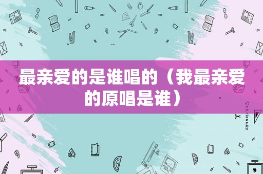 最亲爱的是谁唱的（我最亲爱的原唱是谁）