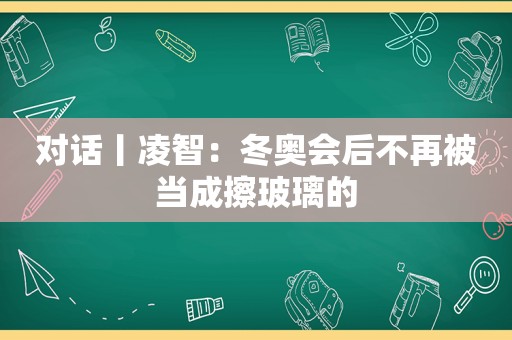 对话丨凌智：冬奥会后不再被当成擦玻璃的