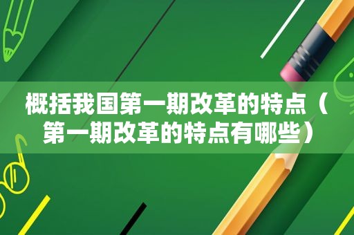 概括我国第一期改革的特点（第一期改革的特点有哪些）
