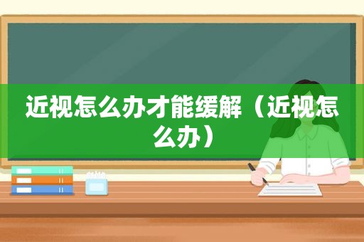 近视怎么办才能缓解（近视怎么办）