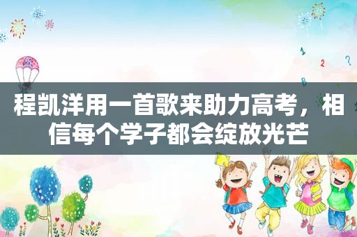 程凯洋用一首歌来助力高考，相信每个学子都会绽放光芒