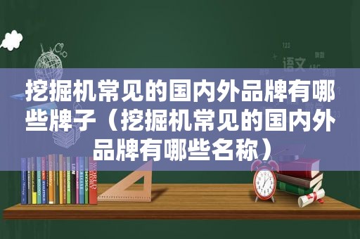 挖掘机常见的国内外品牌有哪些牌子（挖掘机常见的国内外品牌有哪些名称）