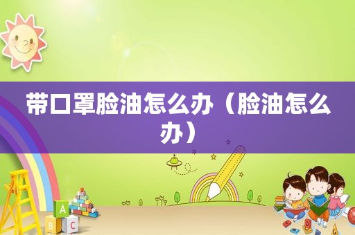 带口罩脸油怎么办（脸油怎么办）