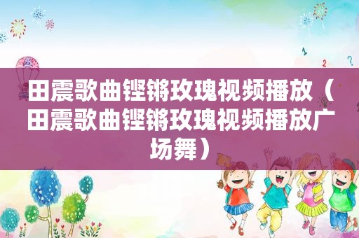田震歌曲铿锵玫瑰视频播放（田震歌曲铿锵玫瑰视频播放广场舞）