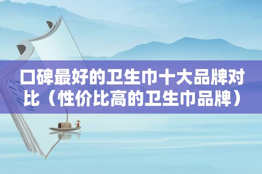 口碑最好的卫生巾十大品牌对比（性价比高的卫生巾品牌）