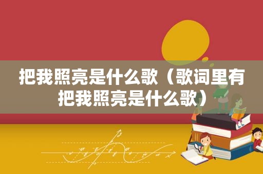 把我照亮是什么歌（歌词里有把我照亮是什么歌）