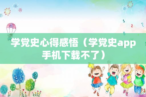 学党史心得感悟（学党史app手机下载不了）