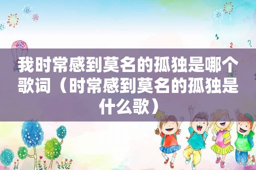 我时常感到莫名的孤独是哪个歌词（时常感到莫名的孤独是什么歌）