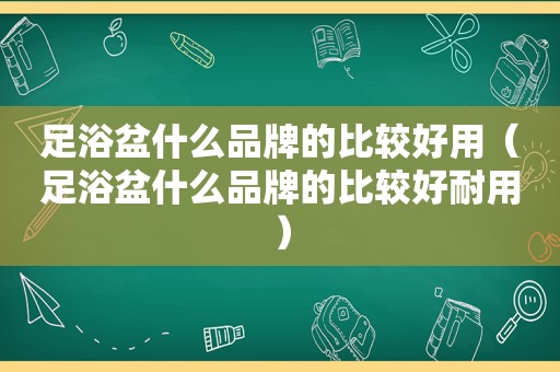 足浴盆什么品牌的比较好用（足浴盆什么品牌的比较好耐用）