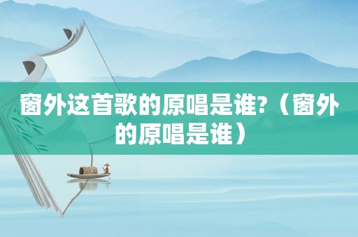 窗外这首歌的原唱是谁?（窗外的原唱是谁）