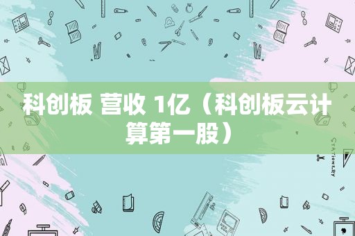 科创板 营收 1亿（科创板云计算第一股）
