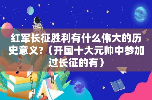 红军长征胜利有什么伟大的历史意义?（开国十大元帅中参加过长征的有）