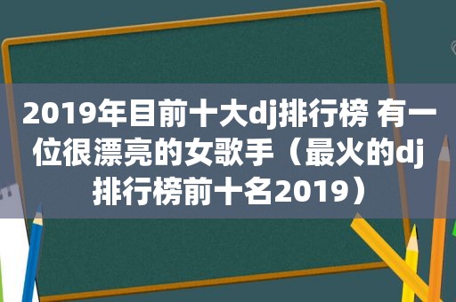 2019年目前十大dj排行榜 有一位很漂亮的女歌手（最火的dj排行榜前十名2019）