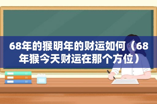 68年的猴明年的财运如何（68年猴今天财运在那个方位）