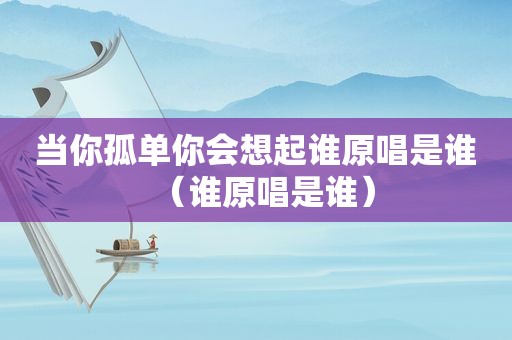 当你孤单你会想起谁原唱是谁（谁原唱是谁）