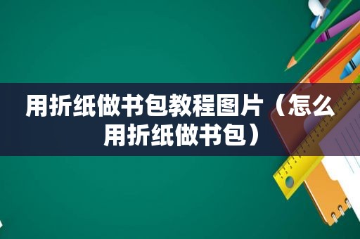 用折纸做书包教程图片（怎么用折纸做书包）