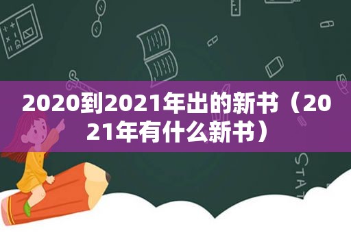 2020到2021年出的新书（2021年有什么新书）