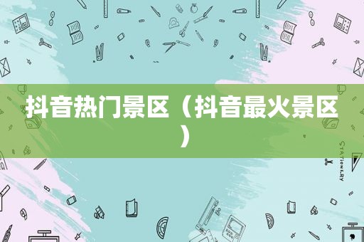 抖音热门景区（抖音最火景区）