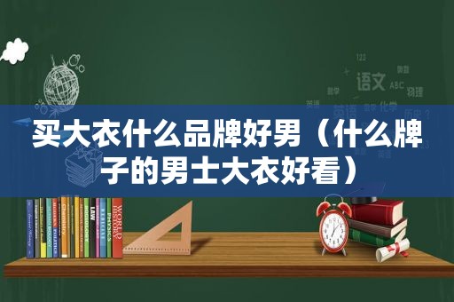 买大衣什么品牌好男（什么牌子的男士大衣好看）