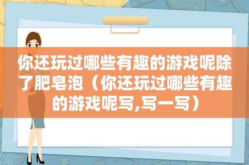 你还玩过哪些有趣的游戏呢除了肥皂泡（你还玩过哪些有趣的游戏呢写,写一写）