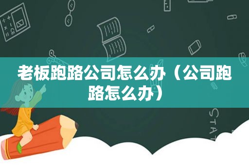 老板跑路公司怎么办（公司跑路怎么办）