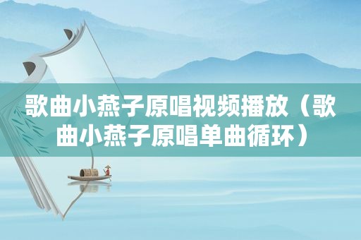 歌曲小燕子原唱视频播放（歌曲小燕子原唱单曲循环）