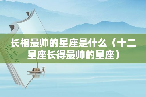 长相最帅的星座是什么（十二星座长得最帅的星座）