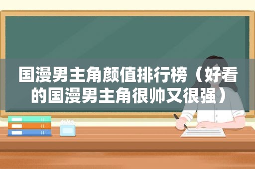 国漫男主角颜值排行榜（好看的国漫男主角很帅又很强）