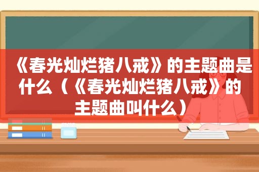 《春光灿烂猪八戒》的主题曲是什么（《春光灿烂猪八戒》的主题曲叫什么）