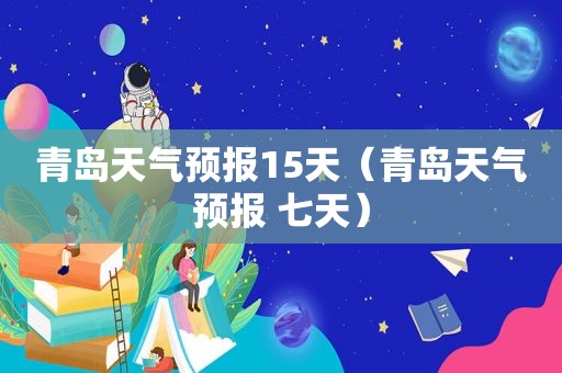 青岛天气预报15天（青岛天气预报 七天）