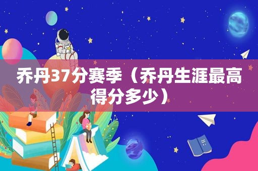 乔丹37分赛季（乔丹生涯最高得分多少）