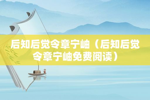 后知后觉令章宁岫（后知后觉令章宁岫免费阅读）