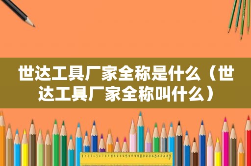 世达工具厂家全称是什么（世达工具厂家全称叫什么）