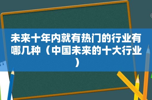 未来十年内就有热门的行业有哪几种（中国未来的十大行业）