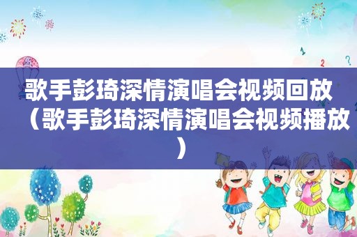 歌手彭琦深情演唱会视频回放（歌手彭琦深情演唱会视频播放）