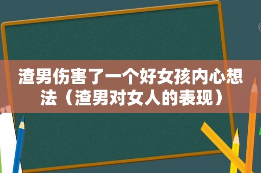 渣男伤害了一个好女孩内心想法（渣男对女人的表现）