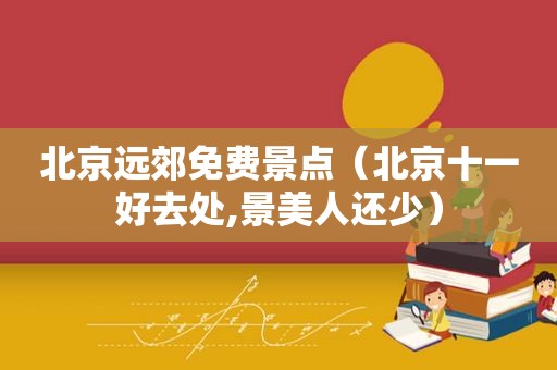北京远郊免费景点（北京十一好去处,景美人还少）
