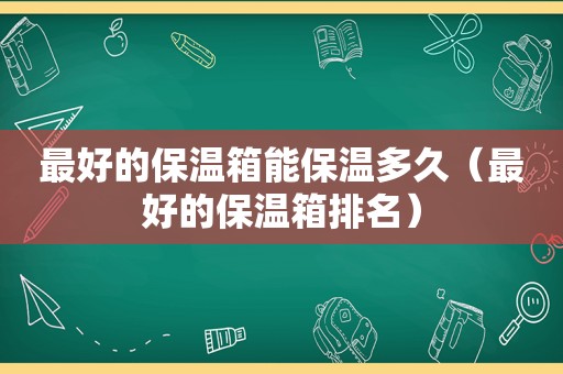 最好的保温箱能保温多久（最好的保温箱排名）