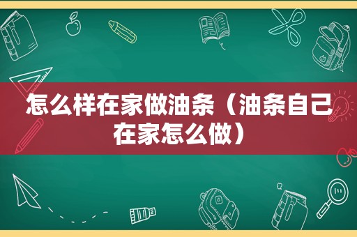 怎么样在家做油条（油条自己在家怎么做）