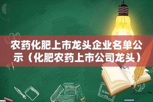 农药化肥上市龙头企业名单公示（化肥农药上市公司龙头）