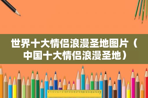 世界十大情侣浪漫圣地图片（中国十大情侣浪漫圣地）