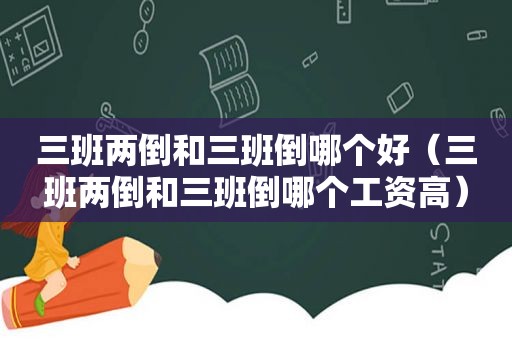 三班两倒和三班倒哪个好（三班两倒和三班倒哪个工资高）