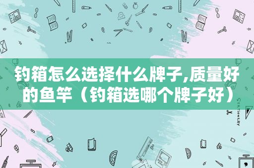 钓箱怎么选择什么牌子,质量好的鱼竿（钓箱选哪个牌子好）