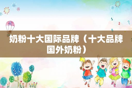 奶粉十大国际品牌（十大品牌国外奶粉）