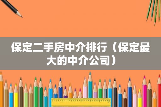 保定二手房中介排行（保定最大的中介公司）