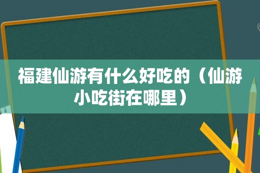 福建仙游有什么好吃的（仙游小吃街在哪里）