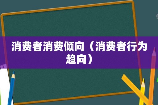 消费者消费倾向（消费者行为趋向）