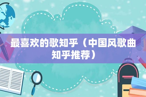 最喜欢的歌知乎（中国风歌曲知乎推荐）