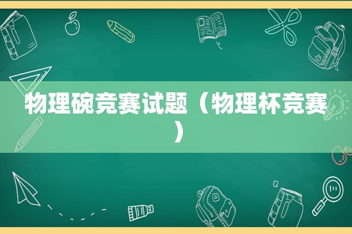 物理碗竞赛试题（物理杯竞赛）