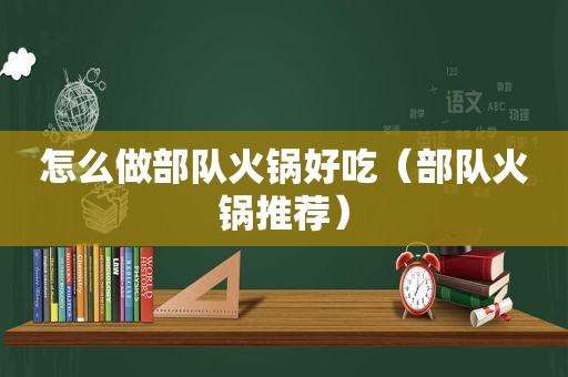 怎么做部队火锅好吃（部队火锅推荐）